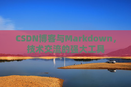 CSDN博客与Markdown，技术交流的强大工具